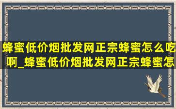 蜂蜜(低价烟批发网)正宗蜂蜜怎么吃啊_蜂蜜(低价烟批发网)正宗蜂蜜怎么鉴别