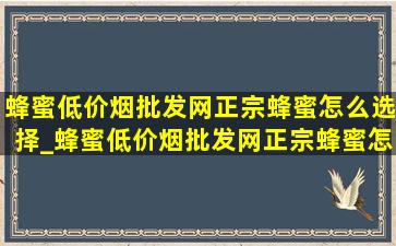 蜂蜜(低价烟批发网)正宗蜂蜜怎么选择_蜂蜜(低价烟批发网)正宗蜂蜜怎么鉴别