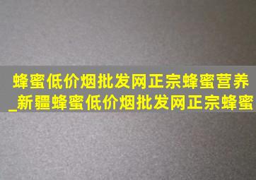 蜂蜜(低价烟批发网)正宗蜂蜜营养_新疆蜂蜜(低价烟批发网)正宗蜂蜜