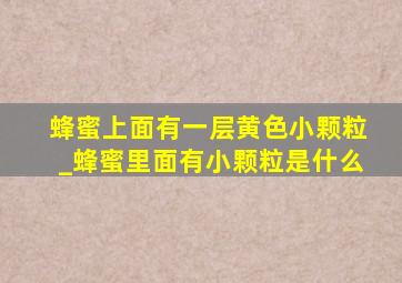 蜂蜜上面有一层黄色小颗粒_蜂蜜里面有小颗粒是什么