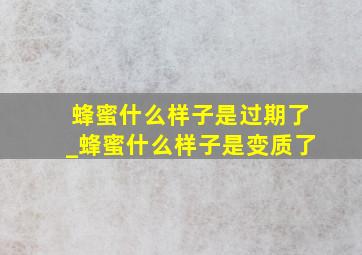 蜂蜜什么样子是过期了_蜂蜜什么样子是变质了