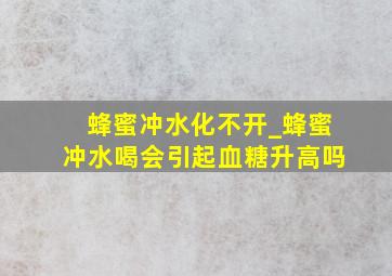 蜂蜜冲水化不开_蜂蜜冲水喝会引起血糖升高吗