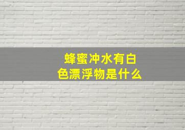 蜂蜜冲水有白色漂浮物是什么