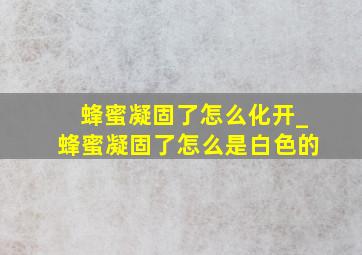 蜂蜜凝固了怎么化开_蜂蜜凝固了怎么是白色的