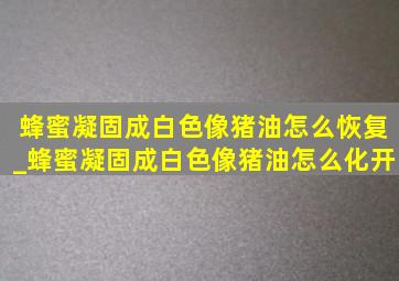 蜂蜜凝固成白色像猪油怎么恢复_蜂蜜凝固成白色像猪油怎么化开