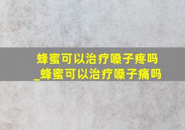 蜂蜜可以治疗嗓子疼吗_蜂蜜可以治疗嗓子痛吗