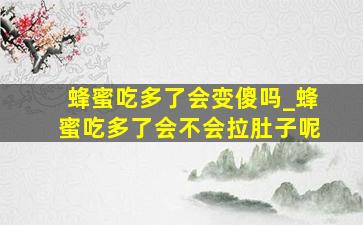 蜂蜜吃多了会变傻吗_蜂蜜吃多了会不会拉肚子呢