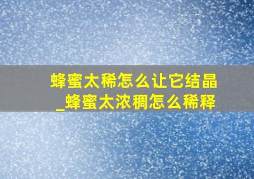 蜂蜜太稀怎么让它结晶_蜂蜜太浓稠怎么稀释