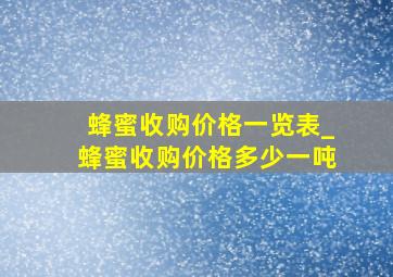 蜂蜜收购价格一览表_蜂蜜收购价格多少一吨