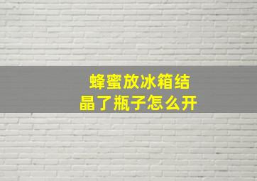 蜂蜜放冰箱结晶了瓶子怎么开