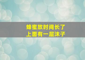 蜂蜜放时间长了上面有一层沫子