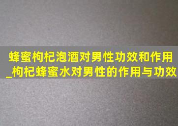 蜂蜜枸杞泡酒对男性功效和作用_枸杞蜂蜜水对男性的作用与功效