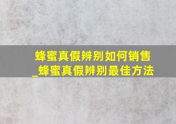 蜂蜜真假辨别如何销售_蜂蜜真假辨别最佳方法