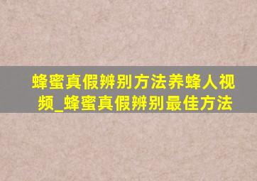 蜂蜜真假辨别方法养蜂人视频_蜂蜜真假辨别最佳方法