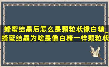 蜂蜜结晶后怎么是颗粒状像白糖_蜂蜜结晶为啥是像白糖一样颗粒状