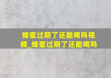 蜂蜜过期了还能喝吗视频_蜂蜜过期了还能喝吗