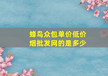 蜂鸟众包单价(低价烟批发网)的是多少