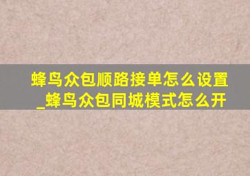 蜂鸟众包顺路接单怎么设置_蜂鸟众包同城模式怎么开