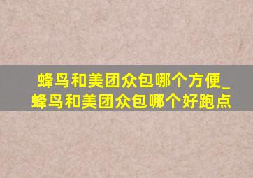 蜂鸟和美团众包哪个方便_蜂鸟和美团众包哪个好跑点