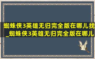 蜘蛛侠3英雄无归完全版在哪儿找_蜘蛛侠3英雄无归完全版在哪儿看