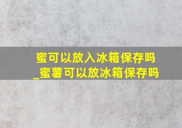 蜜可以放入冰箱保存吗_蜜薯可以放冰箱保存吗