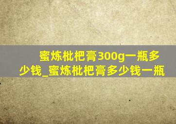 蜜炼枇杷膏300g一瓶多少钱_蜜炼枇杷膏多少钱一瓶