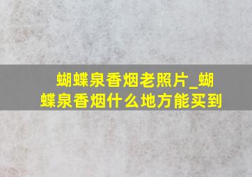 蝴蝶泉香烟老照片_蝴蝶泉香烟什么地方能买到