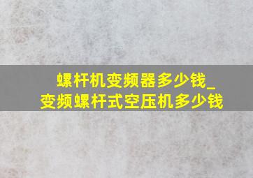 螺杆机变频器多少钱_变频螺杆式空压机多少钱