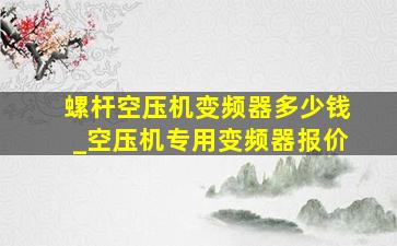 螺杆空压机变频器多少钱_空压机专用变频器报价