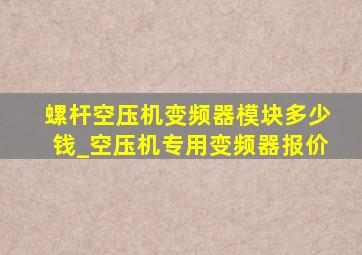 螺杆空压机变频器模块多少钱_空压机专用变频器报价