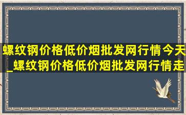 螺纹钢价格(低价烟批发网)行情今天_螺纹钢价格(低价烟批发网)行情走势