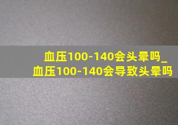 血压100-140会头晕吗_血压100-140会导致头晕吗