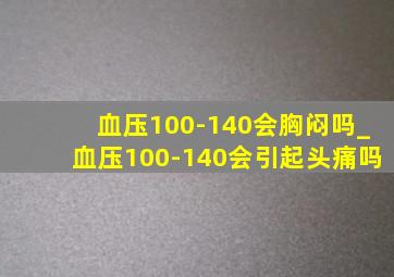 血压100-140会胸闷吗_血压100-140会引起头痛吗