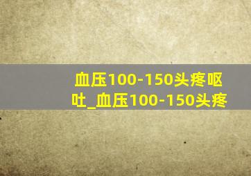 血压100-150头疼呕吐_血压100-150头疼