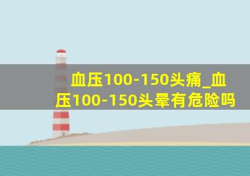 血压100-150头痛_血压100-150头晕有危险吗