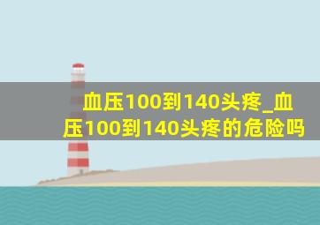 血压100到140头疼_血压100到140头疼的危险吗