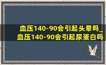 血压140-90会引起头晕吗_血压140-90会引起尿蛋白吗