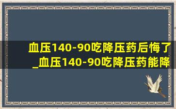 血压140-90吃降压药后悔了_血压140-90吃降压药能降多少