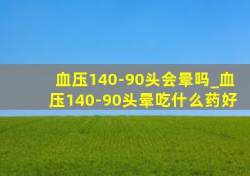 血压140-90头会晕吗_血压140-90头晕吃什么药好