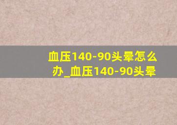 血压140-90头晕怎么办_血压140-90头晕