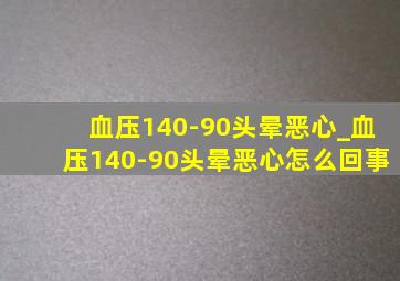 血压140-90头晕恶心_血压140-90头晕恶心怎么回事