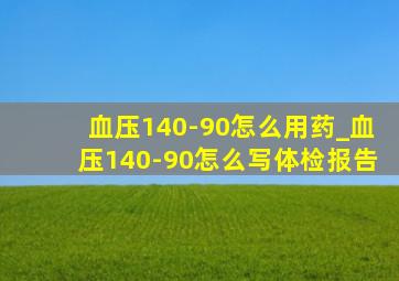 血压140-90怎么用药_血压140-90怎么写体检报告