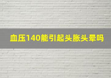 血压140能引起头胀头晕吗