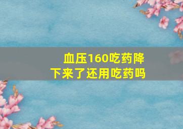 血压160吃药降下来了还用吃药吗