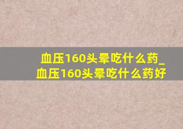 血压160头晕吃什么药_血压160头晕吃什么药好