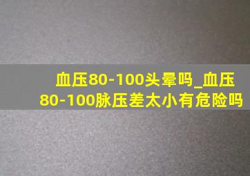 血压80-100头晕吗_血压80-100脉压差太小有危险吗