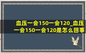 血压一会150一会120_血压一会150一会120是怎么回事