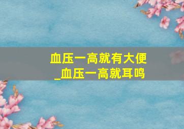 血压一高就有大便_血压一高就耳鸣