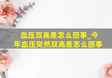 血压双高是怎么回事_今年血压突然双高是怎么回事