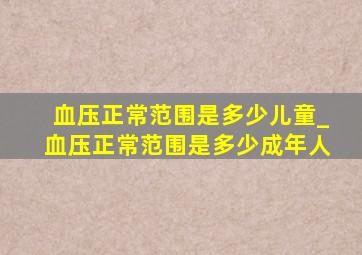 血压正常范围是多少儿童_血压正常范围是多少成年人